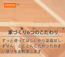 HINOKI【家づくり6つのこだわり】ずっと使ってほしいから妥協はしません。とことんこだわった住まい造りをお約束します。